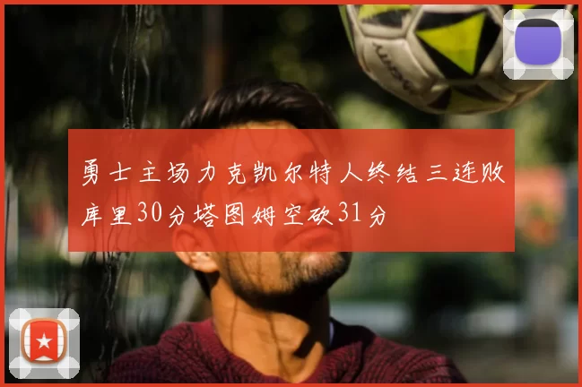 勇士主场力克凯尔特人终结三连败库里30分塔图姆空砍31分