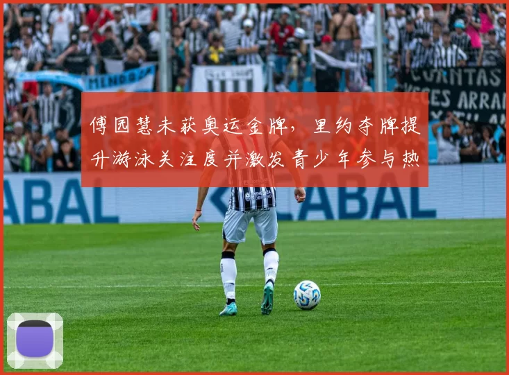 傅园慧未获奥运金牌,里约夺牌提升游泳关注度并激发青少年参与热情