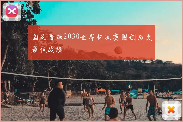 国足晋级2030世界杯决赛圈创历史最佳战绩