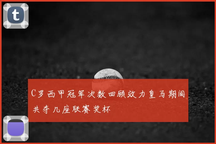 C罗西甲冠军次数回顾效力皇马期间共夺几座联赛奖杯
