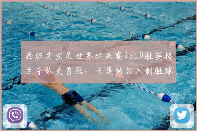 西班牙女足世界杯决赛1比0胜英格兰夺队史首冠，卡莫纳打入制胜球