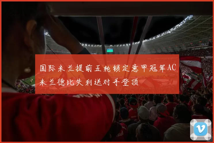 国际米兰提前五轮锁定意甲冠军AC米兰德比失利送对手登顶