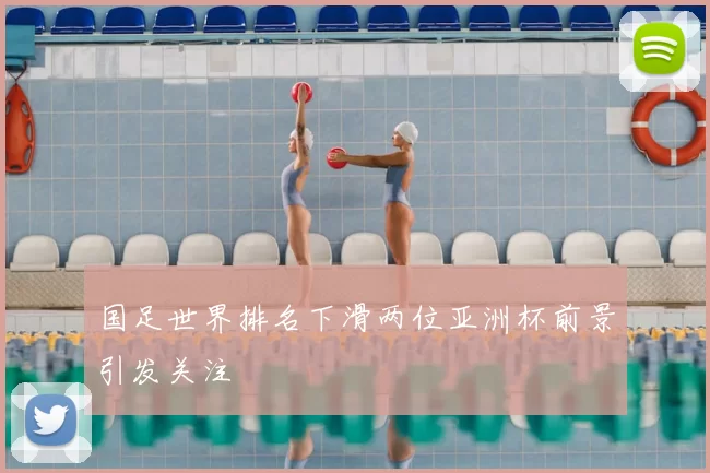 国足世界排名下滑两位亚洲杯前景引发关注