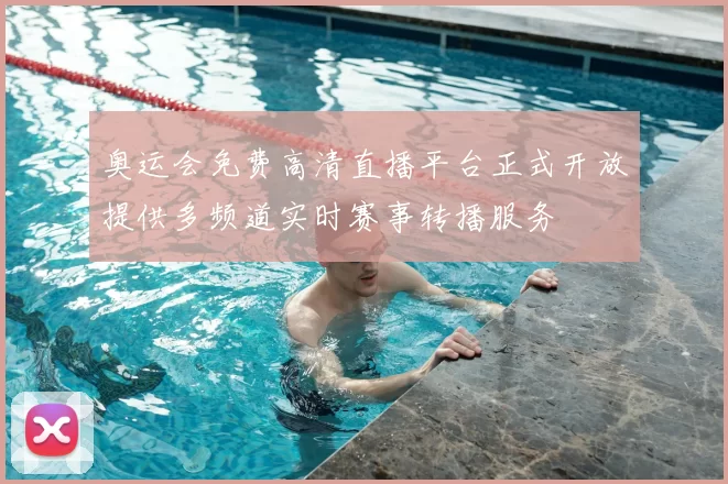 奥运会免费高清直播平台正式开放提供多频道实时赛事转播服务
