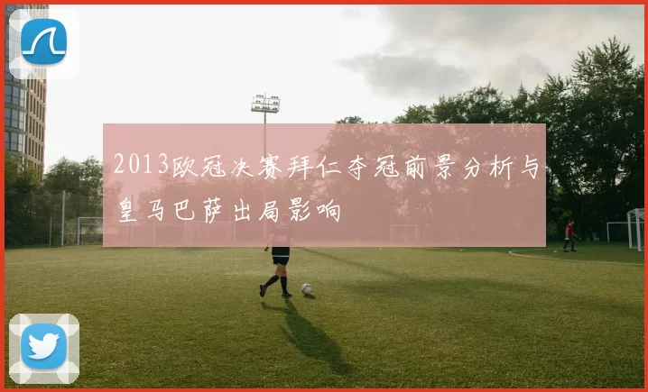 2013欧冠决赛拜仁夺冠前景分析与皇马巴萨出局影响