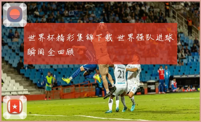 世界杯精彩集锦下载 世界强队进球瞬间全回顾