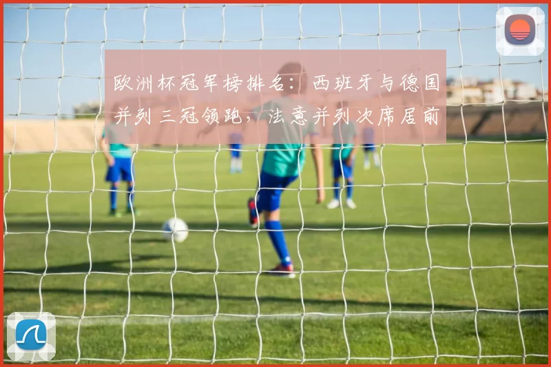 欧洲杯冠军榜排名：西班牙与德国并列三冠领跑，法意并列次席居前