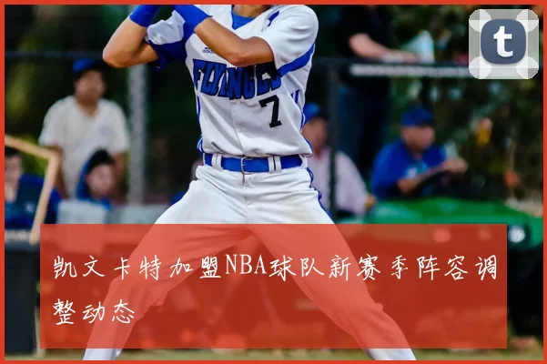 凯文卡特加盟NBA球队新赛季阵容调整动态