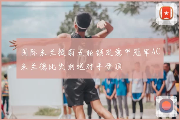 国际米兰提前五轮锁定意甲冠军AC米兰德比失利送对手登顶