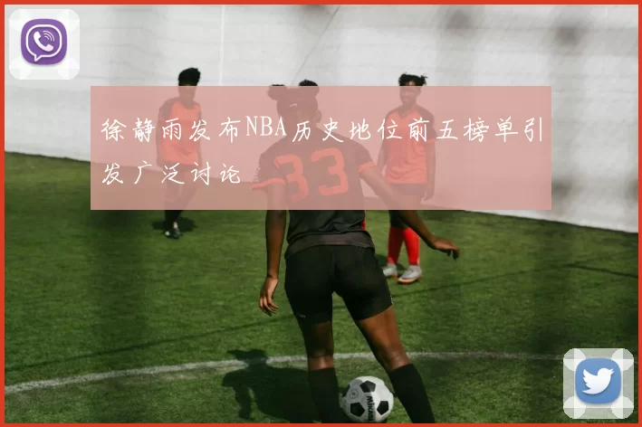 徐静雨发布NBA历史地位前五榜单引发广泛讨论