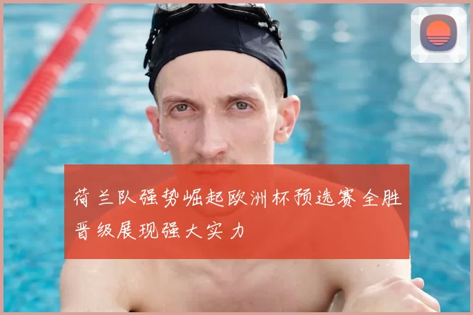 荷兰队强势崛起欧洲杯预选赛全胜晋级展现强大实力