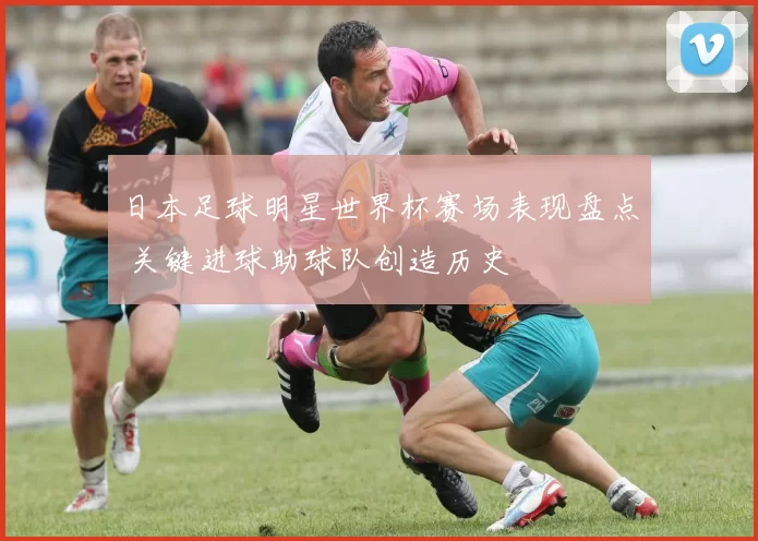日本足球明星世界杯赛场表现盘点 关键进球助球队创造历史
