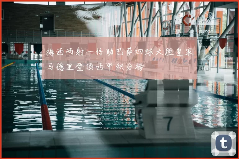 梅西两射一传助巴萨四球大胜皇家马德里登顶西甲积分榜