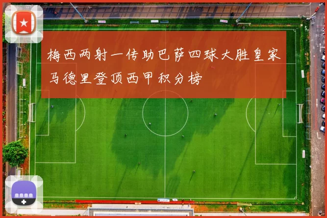 梅西两射一传助巴萨四球大胜皇家马德里登顶西甲积分榜