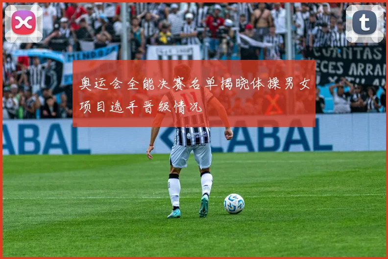 奥运会全能决赛名单揭晓体操男女项目选手晋级情况