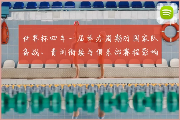 世界杯四年一届举办周期对国家队备战、青训衔接与俱乐部赛程影响解读