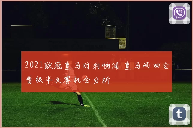 2021欧冠皇马对利物浦 皇马两回合晋级半决赛机会分析