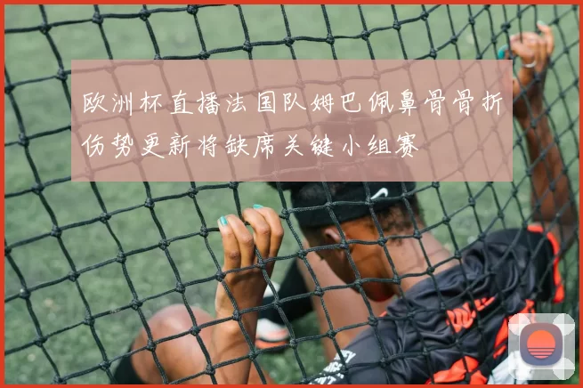 欧洲杯直播法国队姆巴佩鼻骨骨折伤势更新将缺席关键小组赛