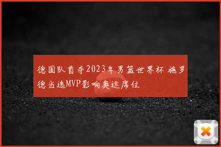 德国队首夺2023年男篮世界杯 施罗德当选MVP影响奥运席位