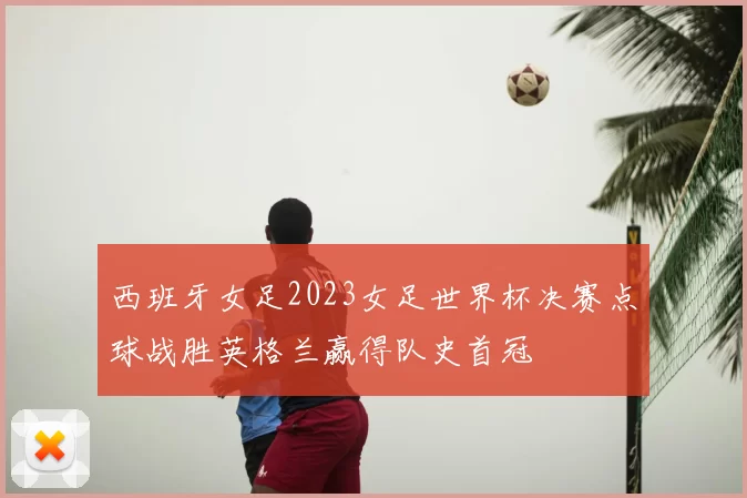 西班牙女足2023女足世界杯决赛点球战胜英格兰赢得队史首冠