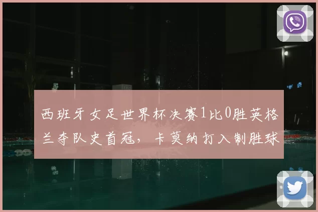 西班牙女足世界杯决赛1比0胜英格兰夺队史首冠，卡莫纳打入制胜球