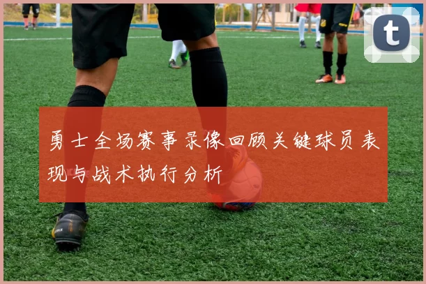 勇士全场赛事录像回顾关键球员表现与战术执行分析