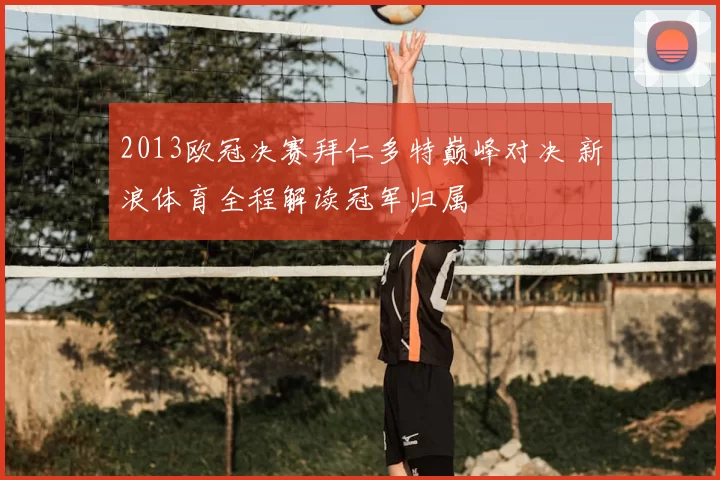 2013欧冠决赛拜仁多特巅峰对决 新浪体育全程解读冠军归属
