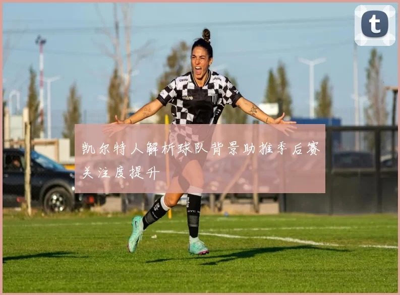 凯尔特人解析球队背景助推季后赛关注度提升