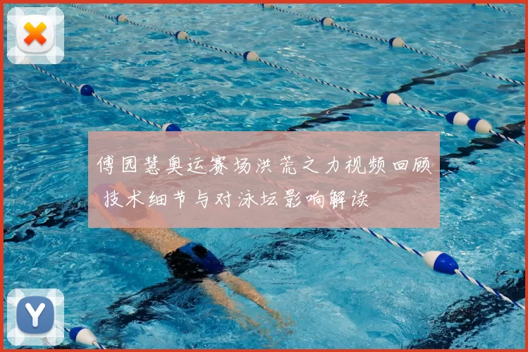 傅园慧奥运赛场洪荒之力视频回顾 技术细节与对泳坛影响解读