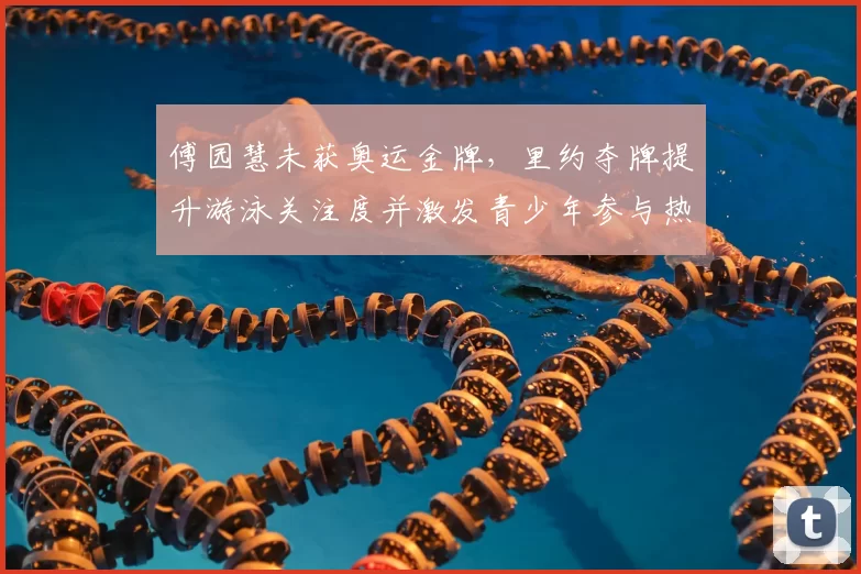 傅园慧未获奥运金牌,里约夺牌提升游泳关注度并激发青少年参与热情