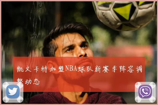 凯文卡特加盟NBA球队新赛季阵容调整动态