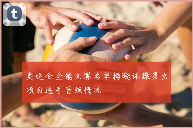 奥运会全能决赛名单揭晓体操男女项目选手晋级情况