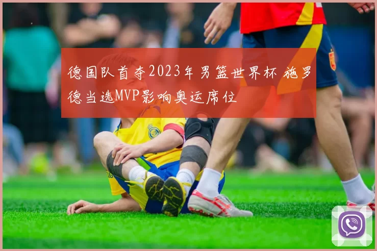 德国队首夺2023年男篮世界杯 施罗德当选MVP影响奥运席位