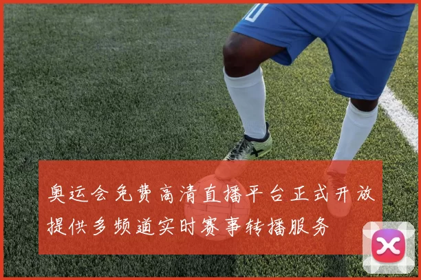 奥运会免费高清直播平台正式开放提供多频道实时赛事转播服务