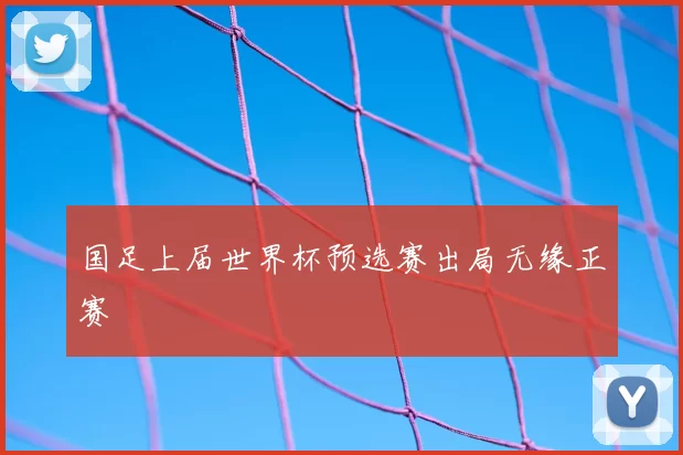 国足上届世界杯预选赛出局无缘正赛