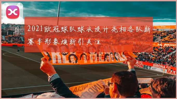 2021欧冠球队球衣设计亮相各队新赛季形象焕新引关注