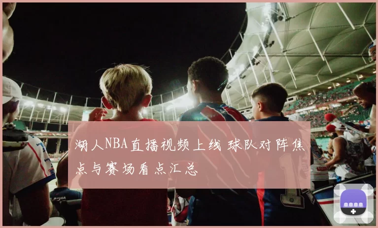 湖人NBA直播视频上线 球队对阵焦点与赛场看点汇总