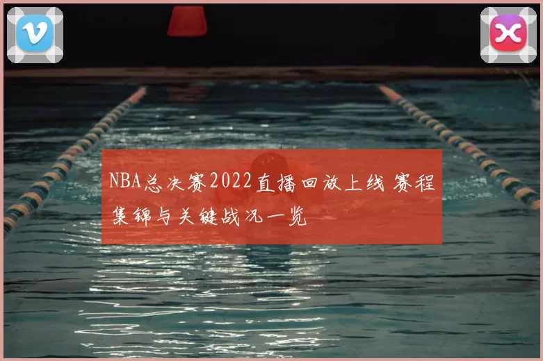 NBA总决赛2022直播回放上线 赛程集锦与关键战况一览