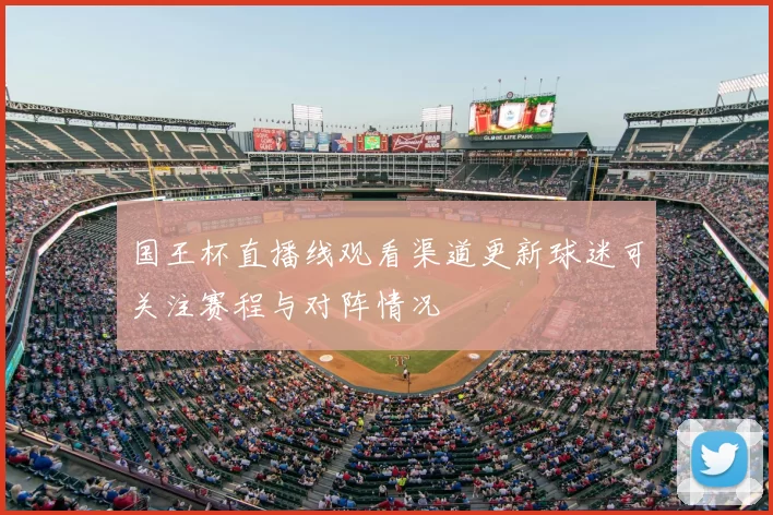 国王杯直播线观看渠道更新球迷可关注赛程与对阵情况